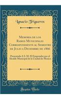 Memoria de Los Ramos Municipales Correspondiente Al Semestre de Julio a Diciembre de 1866: Presentada a S. M. El Emperador Por Al Alcalde Municipal de la Ciudad de Mexico (Classic Reprint)