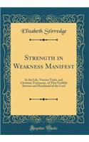 Strength in Weakness Manifest: In the Life, Various Trials, and Christian Testimony, of That Faithful Servant and Handmaid of the Lord (Classic Reprint)