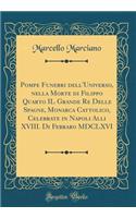Pompe Funebri dell'Universo, nella Morte di Filippo Quarto IL Grande Re Delle Spagne, Monarca Cattolico, Celebrate in Napoli Alli XVIII. Di Febraro MDCLXVI (Classic Reprint)