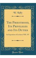 The Priesthood, Its Privileges and Its Duties: An Exposition of Leviticus VIII.-XV (Classic Reprint)