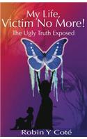 My Life, Victim No More! the Ugly Truth Exposed