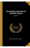 Shipley Collection Of Scientific Papers; Volume 17