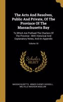 The Acts And Resolves, Public And Private, Of The Province Of The Massachusetts Bay: To Which Are Prefixed The Charters Of The Province: With Historical And Explanatory Notes, And An Appendix; Volume 18