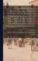 Interim Report With Respect to Applications Now Before the Board For Permission to Remove Gas or Cause It to Be Removed From the Province Under the Provisions of the Gas Resources Preservation Act