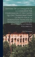 Histoire De La Conquête De La Lombardie Par Charlemagne, Et Des Causes Qui Ont Transformé Dans La Haute-Italie La Domination Française En Domination Germanique, Sous Othon-Le Grand, Volumes 1-2