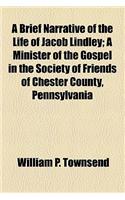 A Brief Narrative of the Life of Jacob Lindley; A Minister of the Gospel in the Society of Friends of Chester County, Pennsylvania