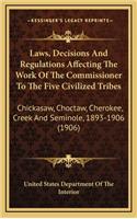 Laws, Decisions and Regulations Affecting the Work of the Commissioner to the Five Civilized Tribes: Chickasaw, Choctaw, Cherokee, Creek and Seminole, 1893-1906 (1906)