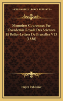 Memoires Couronnes Par L'Academie Royale Des Sciences Et Belles-Lettres de Bruxelles V13 (1838)