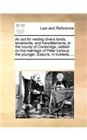 An act for vesting divers lands, tenements, and hereditaments, in the county of Cambridge, settled on the marriage of Peter Leheup the younger, Esquire, in trustees, ...