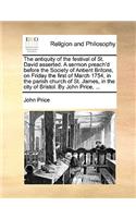 The antiquity of the festival of St. David asserted. A sermon preach'd before the Society of Antient Britons, on Friday the first of March 1754, in the parish church of St. James, in the city of Bristol. By John Price, ...