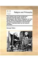 The original copy of the conference between George Villars, Duke of Buckingham, and Father Fitzgerald, an Irish Jesuit. Whom King James sent to convert his Grace in his sickness to the Romish religion. Faithfully taken by his Grace's secretary.