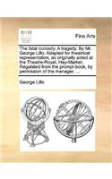 The Fatal Curiosity. a Tragedy. by Mr. George Lillo. Adapted for Theatrical Representation, as Originally Acted at the Theatre-Royal, Hay-Market. Regulated from the Prompt-Book, by Permission of the Manager. ...