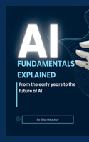 AI Fundamentals Explained: From the early years of AI and machine learning to the future of AI
