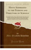 Hints Addressed to the Patrons and Directors of Schools: Principally Intended to Shew, That the Benefits Derived from the New Modes of Teaching May Be Increased by a Partial Adoption of the Plan of Pestalo