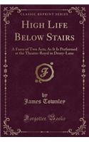 High Life Below Stairs: A Farce of Two Acts; As It Is Performed at the Theatre-Royal in Drury-Lane (Classic Reprint): A Farce of Two Acts; As It Is Performed at the Theatre-Royal in Drury-Lane (Classic Reprint)