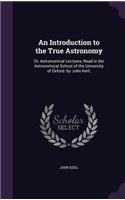 An Introduction to the True Astronomy: Or, Astronomical Lectures, Read in the Astronomical School of the University of Oxford. by John Keill,