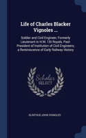 Life of Charles Blacker Vignoles ...: Soldier and Civil Engineer, Formerly Lieutenant in H.M. 1St Royals, Past-President of Institution of Civil Engineers; a Reminiscence of Early Railwa