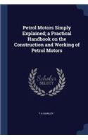 Petrol Motors Simply Explained; a Practical Handbook on the Construction and Working of Petrol Motors