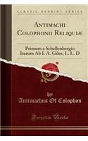 Antimachi Colophonii ReliquiÃ¦: Primum a Schellenbergio Iterum AB I. A. Giles, L. L. D (Classic Reprint)