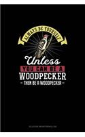 Always Be Yourself Unless You Can Be A Woodpecker Then Be A Woodpecker