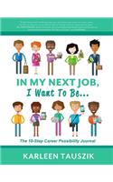 In My Next Job, I Want To Be...: The 10-Step Career Possibility Journal