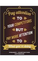 Primary Composition Notebook: Pay Attention To Your Competitors But Pay More Attention To What You're Doing: Wide Ruled Primary Composition Notebook 120 Pages Large Print 8.5" x 