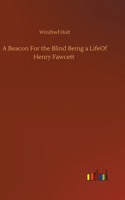 Beacon For the Blind Being a LifeOf Henry Fawcett