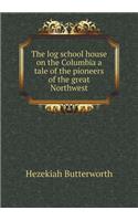 The Log School House on the Columbia a Tale of the Pioneers of the Great Northwest