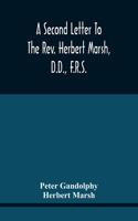 Second Letter To The Rev. Herbert Marsh, D.D., F.R.S., Margaret Professor Of History In The University Of Cambridge, Confirming The Opinion That The Vital Principle Of The Reformation Has Been Lately Conceded By Him To The Church Of Rome