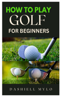 How to Play Golf for Beginners: A Beginner's Guide to Mastering the Game and Playing as a Pro