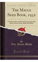 The Maule Seed Book, 1932: A Guide to Successful Gardening; Vegetable Seeds, Flower Seeds, Bulbs and Plants (Classic Reprint)