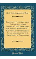 Supplement No. 1 (1901-1905) to Catalogue of the Periodicals and Other Serial Publications (Exclusive of U. S. Government Publications) in the Library of the U. S. Department of Agriculture (Classic Reprint)