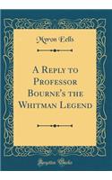 A Reply to Professor Bourne's the Whitman Legend (Classic Reprint)