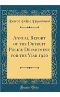 Annual Report of the Detroit Police Department for the Year 1920 (Classic Reprint)