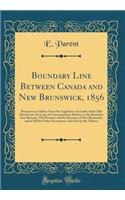 Boundary Line Between Canada and New Brunswick, 1856: Return to an Address from the Legislative Assembly of the 28th March Last, for Copy of Correspondence Relative to the Boundary Line Between This Province and the Province of New Brunswick, and o