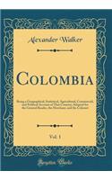 Colombia, Vol. 1: Being a Geographical, Statistical, Agricultural, Commercial, and Political Account of That Country; Adapted for the General Reader, the Merchant, and the Colonist (Classic Reprint): Being a Geographical, Statistical, Agricultural, Commercial, and Political Account of That Country; Adapted for the General Reader, the Merchant, an