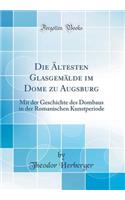 Die Ältesten Glasgemälde im Dome zu Augsburg: Mit der Geschichte des Dombaus in der Romanischen Kunstperiode (Classic Reprint)