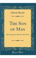 The Son of Man: His Preparation, His Life, His Work (Classic Reprint)