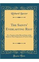 The Saints' Everlasting Rest: Or a Treatise of the Blessed State of the Saints in Their Enjoyment of God in Glory (Classic Reprint)