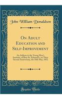 On Adult Education and Self-Improvement: An Address to the Young Men's Institute, of Bury St. Edmund's, on Their Second Anniversary, the 18th May, 1852 (Classic Reprint): An Address to the Young Men's Institute, of Bury St. Edmund's, on Their Second Anniversary, the 18th May, 1852 (Classic Reprint)