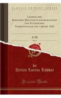 Lexikon Der Schleswig-Holstein-Lauenburgischen Und Eutinischen Schriftsteller, Von 1796 Bis 1828, Vol. 1: A-M (Classic Reprint): A-M (Classic Reprint)