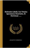 Refutatio Libelli, Cui Titulus Specimina Charitatis, Et Doctrinae ......