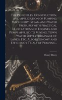 Principles, Construction, and Application of Pumping Machinery (steam and Water Pressure) With Practical Illustrations of Engines and Pumps Applied to Mining, Town Water Supply, Drainage of Lands, Etc. Also Economy and Efficiency Trials of Pumping.