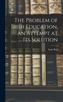 Problem of Irish Education, an Attempt at its Solution