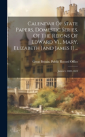 Calendar Of State Papers, Domestic Series, Of The Reigns Of Edward Vi., Mary, Elizabeth [and James I] ...