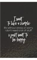 I Want To Live A Simple Life Without Stress Or Worry I Don't Need A Lot Of Stuff. I Just Want To Be Happy: Daily Success, Motivation and Everyday Inspiration For Your Best Year Ever, 365 days to more Happiness Motivational Year Long Journal / Daily Notebo