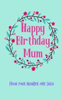 Happy Birthday Mum, from Your Number One Child: Floral Pretty Cute Mother's Day Notebook - Funny, Cheeky Birthday Joke Journal for Mum (Mom), Sarcastic Rude Blank Book, Anniversary Banter Occasion