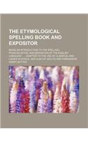The Etymological Spelling Book and Expositor; Being an Introduction to the Spelling, Pronunciation, and Derivation of the English Language ...: Adapted to the Use of Classical and Ladies' Schools, and Also of Adults and Foreigners