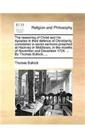 The Reasoning of Christ and His Apostles in Their Defence of Christianity Considered in Seven Sermons Preached at Hackney in Middlesex, in the Months of November and December 1724. ... by Thomas Bullock, ...