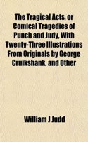 The Tragical Acts, or Comical Tragedies of Punch and Judy, with Twenty-Three Illustrations from Originals by George Cruikshank. and Other